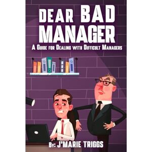 Triggs, J’Marie Dear Bad Manager: A Guide for Dealing with Difficult Managers Triggs, J’Marie Dear Bad Manager: A Guide for Dealing with Difficult Managers