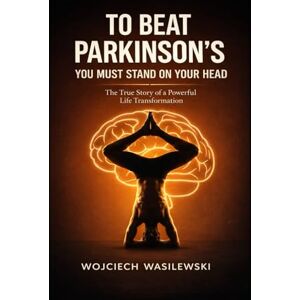 Wasilewski, Wojciech To Beat Parkinson’s, You Must Stand on Your Head: The True Story of a Powerful Life Transformation (Parkinsons Activity Workbook Series) Wasilewski, Wojciech To Beat Parkinson’s, You Must Stand on Your Head: The True Story of a Powerful Life Transformation (Parkinsons Activity Workbook Series)