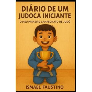 Faustino, Ismael Diário de um Judoca Iniciante: O meu primeiro campeonato de Judô Faustino, Ismael Diário de um Judoca Iniciante: O meu primeiro campeonato de Judô