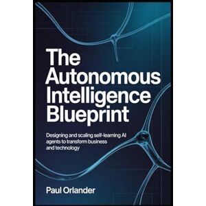 Orlander, Paul The Autonomous Intelligence Blueprint: Designing and Scaling Self-Learning AI Agents to Transform Business and Technology Orlander, Paul The Autonomous Intelligence Blueprint: Designing and Scaling Self-Learning AI Agents to Transform Business and Technology