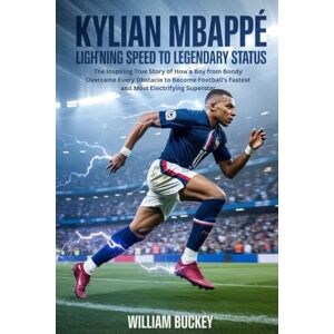 Buckey, William KYLIAN MBAPPE:LIGHTNING SPEED TO LEGENDARY STATUS: The Inspiring True Story of How a Boy from Bondy Overcame Every Obstacle to Become Football's Fastest and Most Electrifying Superstar Buckey, William KYLIAN MBAPPE:LIGHTNING SPEED TO LEGENDARY STATUS: The Inspiring True Story of How a Boy from Bondy Overcame Every Obstacle to Become Football's Fastest and Most Electrifying Superstar