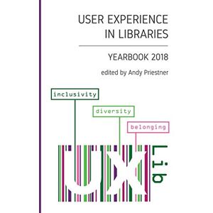 Priestner, Andy User Experience in Libraries Yearbook 2018: inclusivity, diversity, belonging Priestner, Andy User Experience in Libraries Yearbook 2018: inclusivity, diversity, belonging