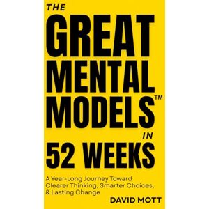 Mott, David The Great Mental Models™ in 52 Weeks: A Year-Long Journey Toward Clearer Thinking, Smarter Choices, & Lasting Change Mott, David The Great Mental Models™ in 52 Weeks: A Year-Long Journey Toward Clearer Thinking, Smarter Choices, & Lasting Change