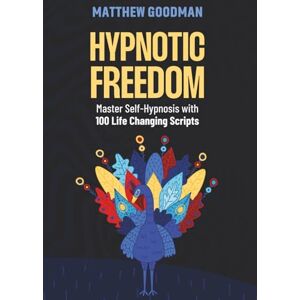 Goodman, Matthew Hypnotic Freedom: Master Self-Hypnosis with 100 Life-Changing Scripts Goodman, Matthew Hypnotic Freedom: Master Self-Hypnosis with 100 Life-Changing Scripts