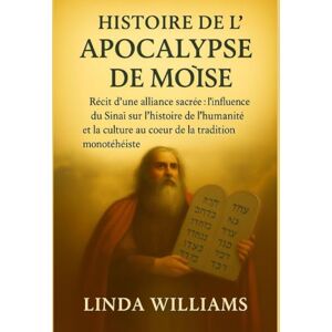 Williams, Linda HISTOIRE DE L'APOCALYPSE DE MOÏSE :: Récit d'une alliance sacrée : l'influence du Sinaï sur l'histoire de l'humanité et la culture au cœur de la ... culture au coeur de la tradition monothéiste Williams, Linda HISTOIRE DE L'APOCALYPSE DE MOÏSE :: Récit d'une alliance sacrée : l'influence du Sinaï sur l'histoire de l'humanité et la culture au cœur de la ... culture au coeur de la tradition monothéiste
