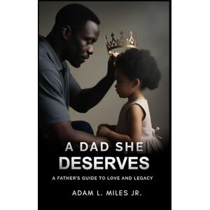 Miles Jr., Adam L A Dad She Deserves: A Father’s Guide To Love And Legacy Miles Jr., Adam L A Dad She Deserves: A Father’s Guide To Love And Legacy