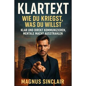Sinclair, Magnus Klartext: Wie du kriegst, was du willst: Führungsstärke, mentale Klarheit & kompromisslose Kommunikation – das Buch für alle, die sich nicht länger verbiegen Sinclair, Magnus Klartext: Wie du kriegst, was du willst: Führungsstärke, mentale Klarheit & kompromisslose Kommunikation – das Buch für alle, die sich nicht länger verbiegen