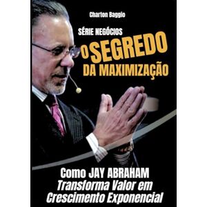 Baggio, Charton O Segredo da Maximização: Como Jay Abraham Transforma Valor em Crescimento Exponencial Baggio, Charton O Segredo da Maximização: Como Jay Abraham Transforma Valor em Crescimento Exponencial