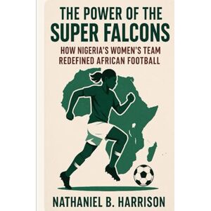 Harrison, Nathaniel B The Power of the Super Falcons: How Nigeria’s Women’s Team Redefined African Football (Women Who Changed the Game The Untold Story of Women’s Football’s Rise Across Continents) Harrison, Nathaniel B The Power of the Super Falcons: How Nigeria’s Women’s Team Redefined African Football (Women Who Changed the Game The Untold Story of Women’s Football’s Rise Across Continents)