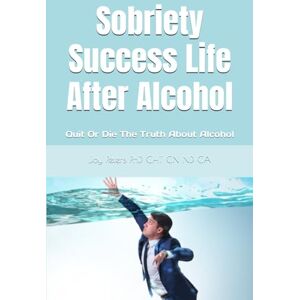 Peters PhD CHT CN ND CA, Joy Sobriety Success Life After Alcohol: Quit Or Die The Truth About Alcohol Peters PhD CHT CN ND CA, Joy Sobriety Success Life After Alcohol: Quit Or Die The Truth About Alcohol