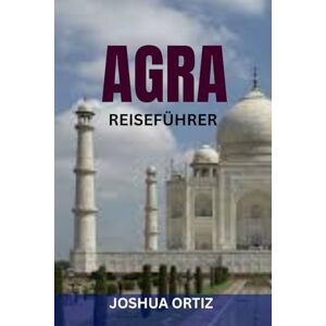 ORTIZ, JOSHUA AGRA REISEFÜHRER: Entdecken Sie lokales Essen, kulturelles Erbe, Tagesausflüge und Einkaufsmöglichkeiten mit Insidertipps, Karten und Tipps für günstige Reisen ORTIZ, JOSHUA AGRA REISEFÜHRER: Entdecken Sie lokales Essen, kulturelles Erbe, Tagesausflüge und Einkaufsmöglichkeiten mit Insidertipps, Karten und Tipps für günstige Reisen
