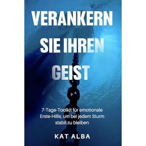 Alba, Kat Verankern Sie Ihren Geist: 7-Tage-Toolkit für emotionale Erste-Hilfe, um bei jedem Sturm stabil zu bleiben Alba, Kat Verankern Sie Ihren Geist: 7-Tage-Toolkit für emotionale Erste-Hilfe, um bei jedem Sturm stabil zu bleiben