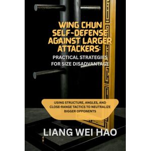 Hao, Liang Wei Wing Chun Self-Defense Against Larger Attackers: Practical Strategies for Size Disadvantage: Using Structure, Angles, and Close-Range Tactics to Neutralize Bigger Opponents Hao, Liang Wei Wing Chun Self-Defense Against Larger Attackers: Practical Strategies for Size Disadvantage: Using Structure, Angles, and Close-Range Tactics to Neutralize Bigger Opponents