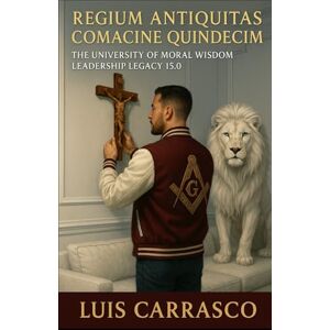 CARRASCO, LUIS REGIUM ANTIQUITAS COMACINE QUINDECIM: THE UNIVERSITY OF MORAL WISDOM LEADERSHIP LEGACY 15.0 CARRASCO, LUIS REGIUM ANTIQUITAS COMACINE QUINDECIM: THE UNIVERSITY OF MORAL WISDOM LEADERSHIP LEGACY 15.0
