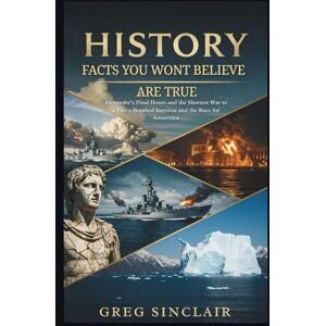 Sinclair, Greg History facts you won’t believe are true: From Alexander’s Final Hours and the Shortest War to a Twice-Bombed Survivor and the Race for Antarctica (The Story of Things) Sinclair, Greg History facts you won’t believe are true: From Alexander’s Final Hours and the Shortest War to a Twice-Bombed Survivor and the Race for Antarctica (The Story of Things)