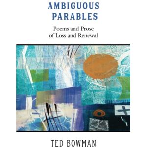 Bowman, Ted Ambiguous Parables: Poems and Prose of Loss and Renewal Bowman, Ted Ambiguous Parables: Poems and Prose of Loss and Renewal
