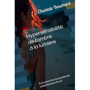 Bouchard, Chantale Hypersensibilité de l'ombre à la lumière: À la recherche profonde d’une compréhension de soi Bouchard, Chantale Hypersensibilité de l'ombre à la lumière: À la recherche profonde d’une compréhension de soi