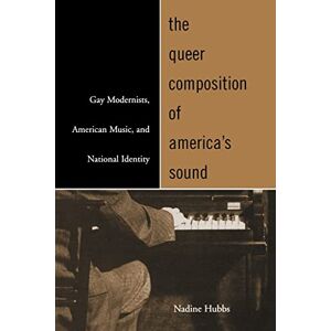 Hubbs, Nadine The Queer Composition of America's Sound: Gay Modernists, American Music, and National Identity Hubbs, Nadine The Queer Composition of America's Sound: Gay Modernists, American Music, and National Identity