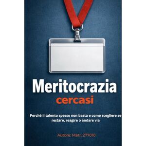 277010, Matr. Meritocrazia cercasi: Perché il talento spesso non basta e come scegliere se restare, reagire o andare via 277010, Matr. Meritocrazia cercasi: Perché il talento spesso non basta e come scegliere se restare, reagire o andare via