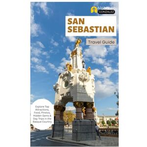 Gonzalez, Alphonso San Sebastian Travel Guide: Explore Top Attractions, Food, Pinxtos, Hidden Gems & Day Trips in the Basque Country Gonzalez, Alphonso San Sebastian Travel Guide: Explore Top Attractions, Food, Pinxtos, Hidden Gems & Day Trips in the Basque Country