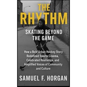 Horgan, Mr Samuel F The Rhythm: Skating Beyond the Game: How a Bold Urban Hockey Story Redefined Sports Cinema, Celebrated Resilience, and Amplified Voices of Community and Culture Horgan, Mr Samuel F The Rhythm: Skating Beyond the Game: How a Bold Urban Hockey Story Redefined Sports Cinema, Celebrated Resilience, and Amplified Voices of Community and Culture
