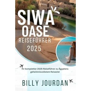 Jourdan, Billy Siwa Oase Reiseführer 2025: Ihr kompletter 2025 Reiseführer zu Ägyptens geheimnisvollstem Reiseziel Jourdan, Billy Siwa Oase Reiseführer 2025: Ihr kompletter 2025 Reiseführer zu Ägyptens geheimnisvollstem Reiseziel