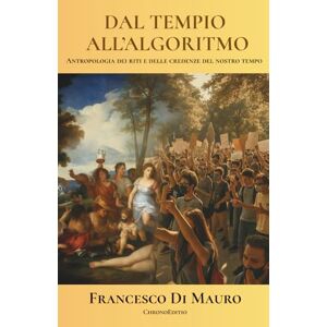 Di Mauro, Francesco Dal tempio all'algoritmo: Antropologia dei riti e delle credenze del nostro tempo Di Mauro, Francesco Dal tempio all'algoritmo: Antropologia dei riti e delle credenze del nostro tempo
