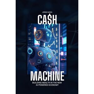 Garza, Jorge Ca$h Machine- Building Wealth in the New AI-Powered Economy: Digital Oil: Monetizing the Age of AI Mega Trends Shaping the New Economy (Financial Foundations) Garza, Jorge Ca$h Machine- Building Wealth in the New AI-Powered Economy: Digital Oil: Monetizing the Age of AI Mega Trends Shaping the New Economy (Financial Foundations)