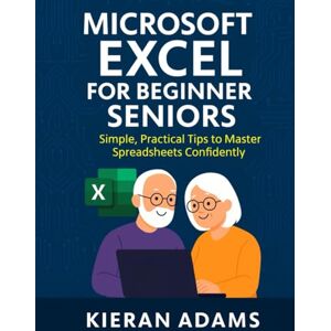 Adams, Kieran Microsoft Excel for Beginner Seniors: Simple, Practical Tips to Master Spreadsheets Confidently Adams, Kieran Microsoft Excel for Beginner Seniors: Simple, Practical Tips to Master Spreadsheets Confidently
