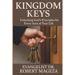 Mageza, Evangelist Dr Robert KINGDOM KEYS: Unlocking God's Principles for Every Area of Your Life Mageza, Evangelist Dr Robert KINGDOM KEYS: Unlocking God's Principles for Every Area of Your Life