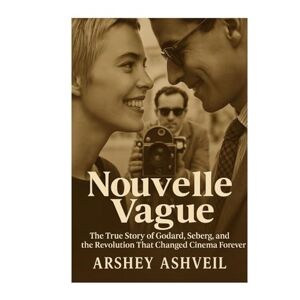 Ashveil, Arshey Nouvelle Vague: The True Story of Godard, Seberg, and the Revolution That Changed Cinema Forever Ashveil, Arshey Nouvelle Vague: The True Story of Godard, Seberg, and the Revolution That Changed Cinema Forever