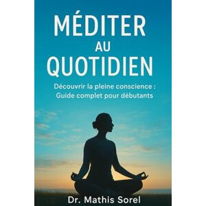 Sorel, Dr Mathis Méditer au quotidien Découvrir la pleine conscience : Guide complet pour débutants Sorel, Dr Mathis Méditer au quotidien Découvrir la pleine conscience : Guide complet pour débutants