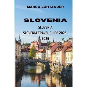 LOHTANDER, MARCO SLOVENIA SLOVENIA TRAVEL GUIDE 2025-2026: Explore Hidden Gems, Iconic Landmarks, and Local Secrets in the Heart of Europe LOHTANDER, MARCO SLOVENIA SLOVENIA TRAVEL GUIDE 2025-2026: Explore Hidden Gems, Iconic Landmarks, and Local Secrets in the Heart of Europe