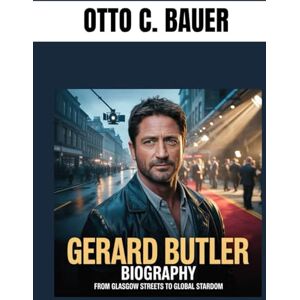C. BAUER, OTTO GERARD BUTLER BIOGRAPHY : FROM GLASGOW STREETS TO GLOBAL STARDOM: RUGGED AND RELENTLESS C. BAUER, OTTO GERARD BUTLER BIOGRAPHY : FROM GLASGOW STREETS TO GLOBAL STARDOM: RUGGED AND RELENTLESS