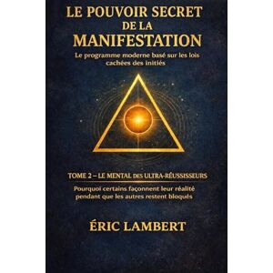 LAMBERT, ERIC Le Pouvoir Secret de la Manifestation Tome 2 Le Mental des Ultra-Réussisseurs: Pourquoi certains façonnent leur réalité pendant que les autres ... Basé sur les Lois Cachées des Initiés) LAMBERT, ERIC Le Pouvoir Secret de la Manifestation Tome 2 Le Mental des Ultra-Réussisseurs: Pourquoi certains façonnent leur réalité pendant que les autres ... Basé sur les Lois Cachées des Initiés)