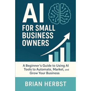 Herbst, Brian AI for Small Business Owners: A Simple Guide to Using AI Tools to Automate, Market, and Grow Your Business (AI for Everyone) Herbst, Brian AI for Small Business Owners: A Simple Guide to Using AI Tools to Automate, Market, and Grow Your Business (AI for Everyone)