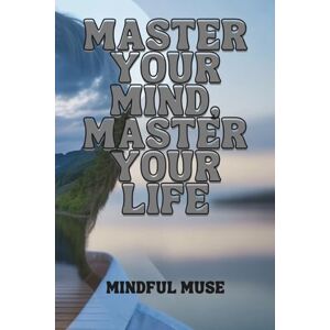 MUSE, MINDFUL MASTER YOUR MIND, MASTER YOUR LIFE: Stop Overthinking, Build Lasting Habits, and Create the Calm, Confidence, and Success You Deserve MUSE, MINDFUL MASTER YOUR MIND, MASTER YOUR LIFE: Stop Overthinking, Build Lasting Habits, and Create the Calm, Confidence, and Success You Deserve