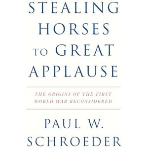 Schroeder, Paul W. Stealing Horses to Great Applause: The Origins of the First World War Reconsidered Schroeder, Paul W. Stealing Horses to Great Applause: The Origins of the First World War Reconsidered