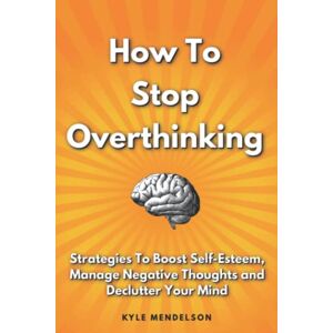 Mendelson, Kyle How To Stop Overthinking: Strategies To Boost Self Esteem, Manage Negative Thoughts and Declutter Your Mind (The Art of Connection Collection) Mendelson, Kyle How To Stop Overthinking: Strategies To Boost Self Esteem, Manage Negative Thoughts and Declutter Your Mind (The Art of Connection Collection)