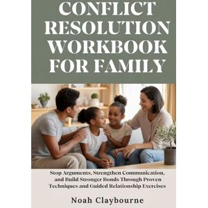 Claybourne, Noah CONFLICT RESOLUTION WORKBOOK FOR FAMILY: Stop Arguments, Strengthen Communication, and Build Stronger Bonds Through Proven Techniques and Guided Relationship Exercises Claybourne, Noah CONFLICT RESOLUTION WORKBOOK FOR FAMILY: Stop Arguments, Strengthen Communication, and Build Stronger Bonds Through Proven Techniques and Guided Relationship Exercises