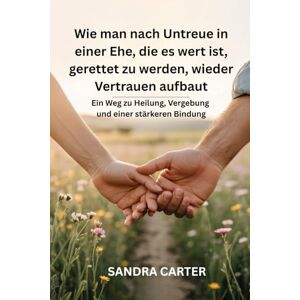 Carter, Sandra Wie man nach Untreue in einer Ehe, die es wert ist, gerettet zu werden, wieder Vertrauen aufbaut: Ein Weg zu Heilung, Vergebung und einer stärkeren Bindung Carter, Sandra Wie man nach Untreue in einer Ehe, die es wert ist, gerettet zu werden, wieder Vertrauen aufbaut: Ein Weg zu Heilung, Vergebung und einer stärkeren Bindung