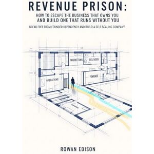 Edison, Rowan Revenue Prison: How to Escape the Business That Owns You and Build One That Runs Without You: Break Free From Founder Dependency and Build a Self-Scaling Company Edison, Rowan Revenue Prison: How to Escape the Business That Owns You and Build One That Runs Without You: Break Free From Founder Dependency and Build a Self-Scaling Company