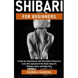 Kaneda, Shinga Shibari for Beginners: A Step-by-Step Manual with Descriptive Pictures to Learn the Japanese Erotic Rope Tying Art, Kinbaku, Knots, and Rope Play Kaneda, Shinga Shibari for Beginners: A Step-by-Step Manual with Descriptive Pictures to Learn the Japanese Erotic Rope Tying Art, Kinbaku, Knots, and Rope Play
