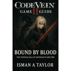 Taylor Code Vein II Game Guide: Bound by Blood: The Untold Saga of Revenants and Time Taylor Code Vein II Game Guide: Bound by Blood: The Untold Saga of Revenants and Time