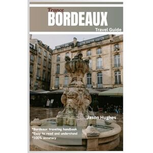 A. Hughes, Jason BORDEAUX TRAVEL GUIDE: Bordeaux Unveiled: A Journey Through France's Wine Capital A. Hughes, Jason BORDEAUX TRAVEL GUIDE: Bordeaux Unveiled: A Journey Through France's Wine Capital