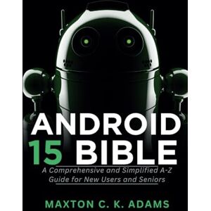 Adams, Maxton C. K. Android 15 Bible: A Comprehensive and Simplified A-Z Guide for New Users and Seniors: 7 (Tech Tips and Information for Beginners and Programmers) Adams, Maxton C. K. Android 15 Bible: A Comprehensive and Simplified A-Z Guide for New Users and Seniors: 7 (Tech Tips and Information for Beginners and Programmers)
