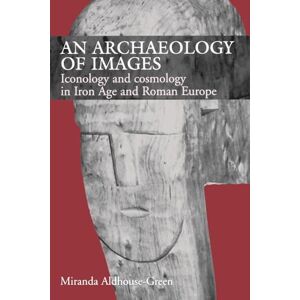 Aldhouse Green, Miranda An Archaeology of Images: Iconology and Cosmology in Iron Age and Roman Europe Aldhouse Green, Miranda An Archaeology of Images: Iconology and Cosmology in Iron Age and Roman Europe