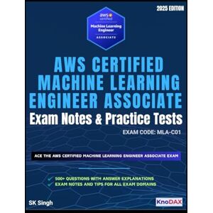 Singh, SK AWS Certified Machine Learning Engineer – Associate Exam Notes & Practice Tests: 8 Full-Length Practice Exams with Answer Explanations 500+ Practice Questions Key Exam Notes Singh, SK AWS Certified Machine Learning Engineer – Associate Exam Notes & Practice Tests: 8 Full-Length Practice Exams with Answer Explanations 500+ Practice Questions Key Exam Notes