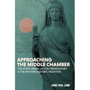 Lamb, Jaime Paul Approaching the Middle Chamber: The Seven Liberal Arts in Freemasonry & the Western Esoteric Tradition Lamb, Jaime Paul Approaching the Middle Chamber: The Seven Liberal Arts in Freemasonry & the Western Esoteric Tradition