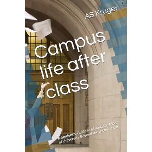 Kruger, AS Campus life after class: A Student's Guide to Making the Most of University Beyond the Lecture Hall Kruger, AS Campus life after class: A Student's Guide to Making the Most of University Beyond the Lecture Hall
